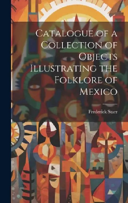 Catalogue of a Collection of Objects Illustrating the Folklore of Mexico by Frederick Starr