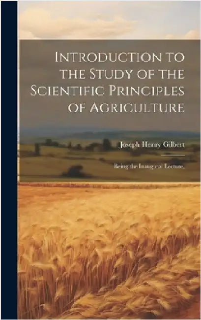 Introduction to the Study of the Scientific Principles of Agriculture; Being the Inaugural Lecture, by Gilbert, Joseph Henry