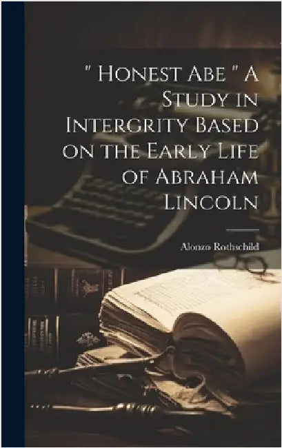 " Honest Abe " A Study in Intergrity Based on the Early Life of Abraham Lincoln by Rothschild, Alonzo
