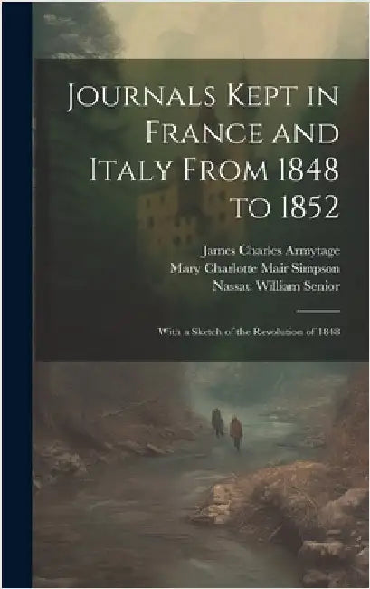 Journals Kept in France and Italy From 1848 to 1852: With a Sketch of the Revolution of 1848 by Senior, Nassau William