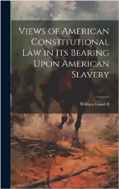 Views of American Constitutional Law in its Bearing Upon American Slavery by Goodell, William