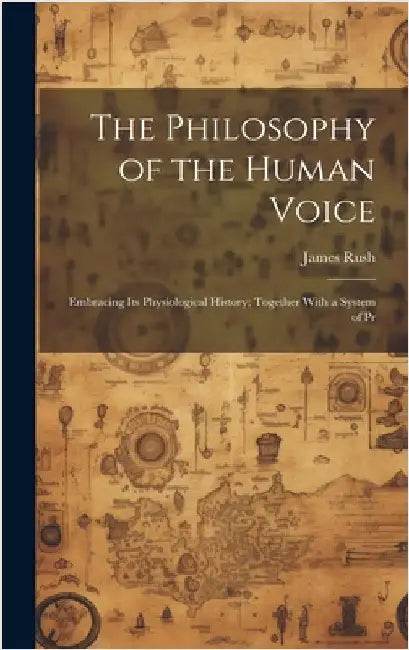 The Philosophy of the Human Voice: Embracing its Physiological History; Together With a System of Pr by Rush, James
