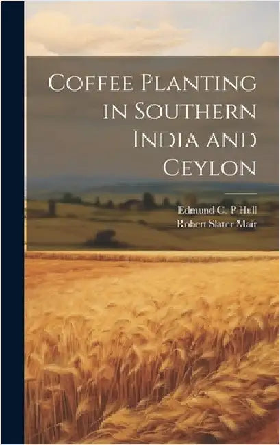 Coffee Planting in Southern India and Ceylon by Hull, Edmund C. P.