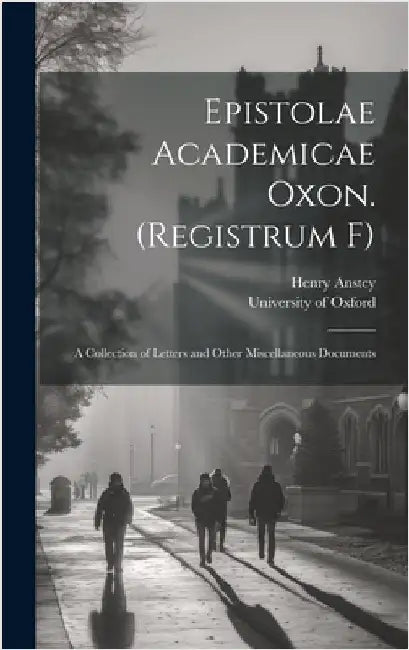 Epistolae Academicae Oxon. (Registrum F); a Collection of Letters and Other Miscellaneous Documents by University of Oxford