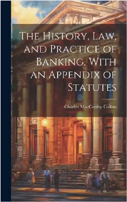 The History, Law, and Practice of Banking. With an Appendix of Statutes by Collins, Charles MacCarthy