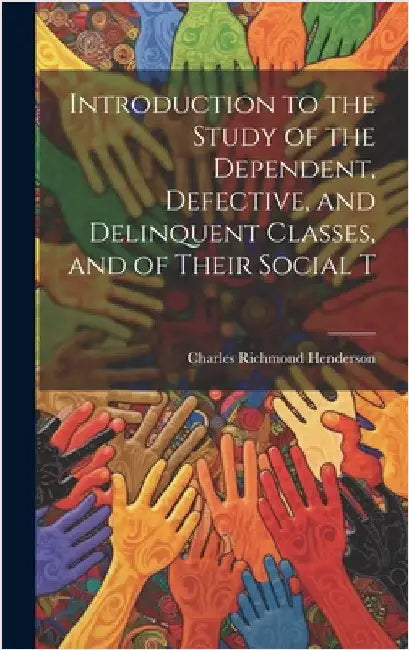 Introduction to the Study of the Dependent, Defective, and Delinquent Classes, and of Their Social T by Henderson, Charles Richmond