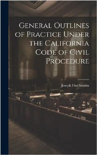 General Outlines of Practice Under the California Code of Civil Procedure by Hutchinson, Joseph