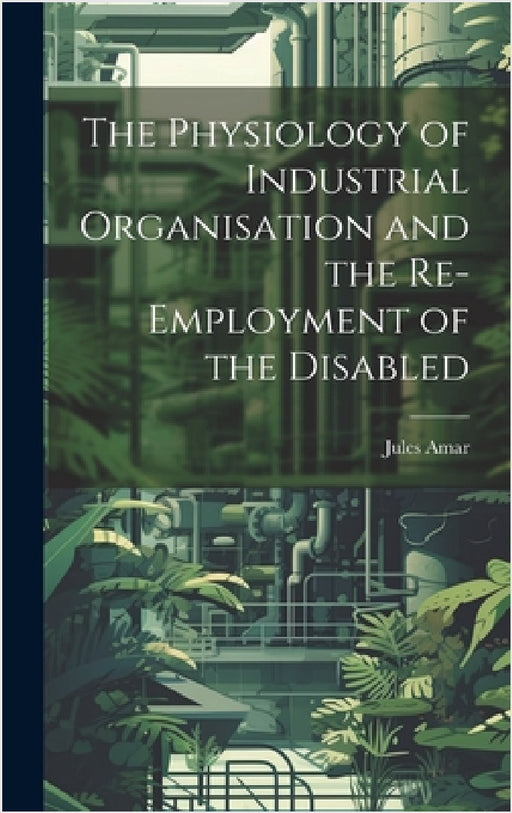 The Physiology of Industrial Organisation and the Re-employment of the Disabled by Jules Amar