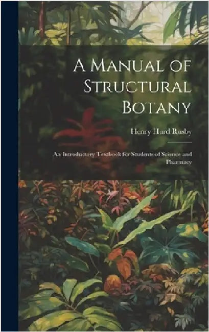 A Manual of Structural Botany; an Introductory Textbook for Students of Science and Pharmacy by Rusby, Henry Hurd