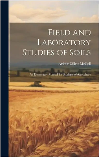 Field and Laboratory Studies of Soils; an Elementary Manual for Students of Agriculture by McCall, Arthur Gillett