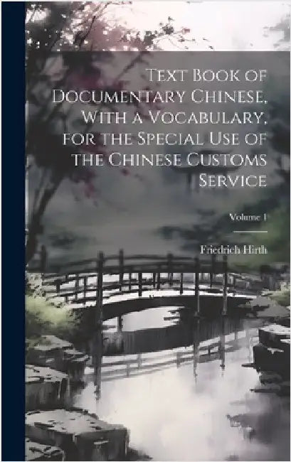 Text Book of Documentary Chinese, With a Vocabulary, for the Special use of the Chinese Customs Service; Volume 1 by Hirth, Friedrich