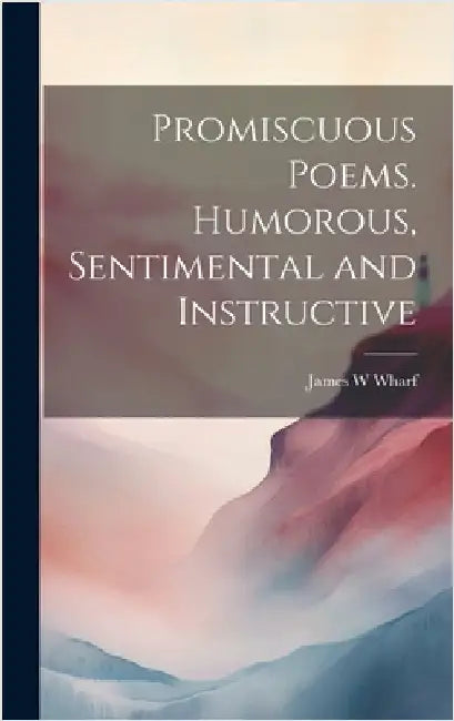 Promiscuous Poems. Humorous, Sentimental and Instructive by Wharf, James W.