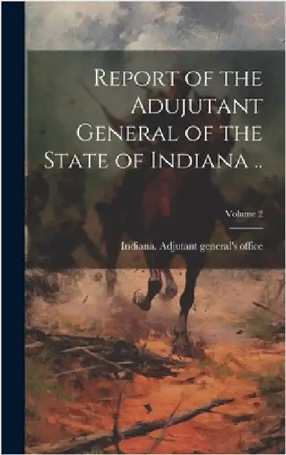 Report of the Adujutant General of the State of Indiana ..; Volume 2 by Indiana Adjutant General's Office [