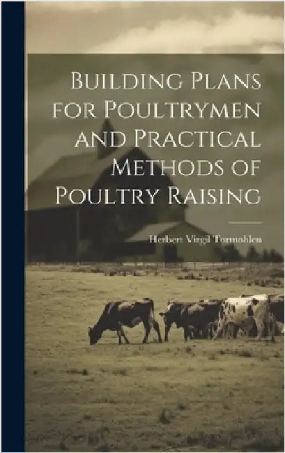 Building Plans for Poultrymen and Practical Methods of Poultry Raising by Tormohlen, Herbert Virgil
