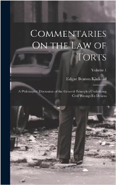 Commentaries On the Law of Torts: A Philosophic Discussion of the General Principles Underlying Civil Wrongs Ex Delicto; Volume 1 by Kinkead, Edgar Benton