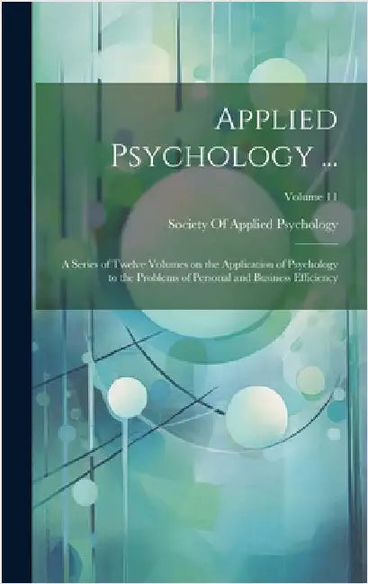 Applied Psychology ...: A Series of Twelve Volumes on the Application of Psychology to the Problems of Personal and Business Efficiency; Volume 11 by Society of Applied Psychology