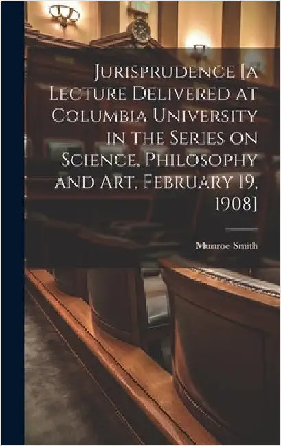 Jurisprudence [a Lecture Delivered at Columbia University in the Series on Science, Philosophy and art, February 19, 1908] by Smith, Munroe