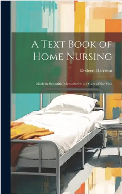 A Text Book of Home Nursing; Modern Scientific Methods for the Care of the Sick by Harrison, Eveleen