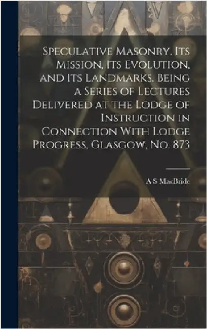 Speculative Masonry, its Mission, its Evolution, and its Landmarks. Being a Series of Lectures Delivered at the Lodge of Instruction in Connection Wit by MacBride, A. S.