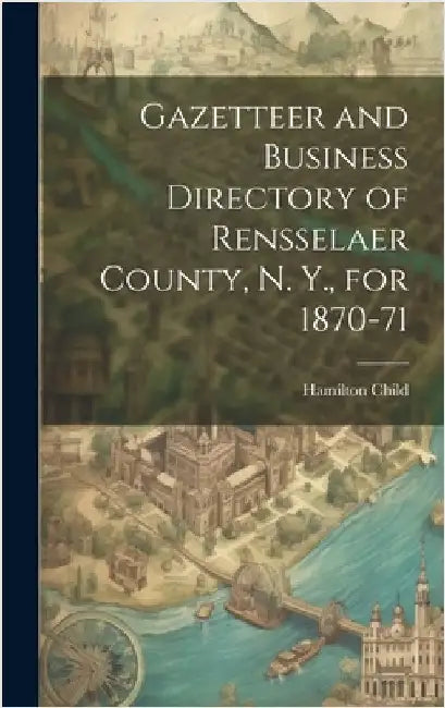 Gazetteer and Business Directory of Rensselaer County, N. Y., for 1870-71 by Child, Hamilton
