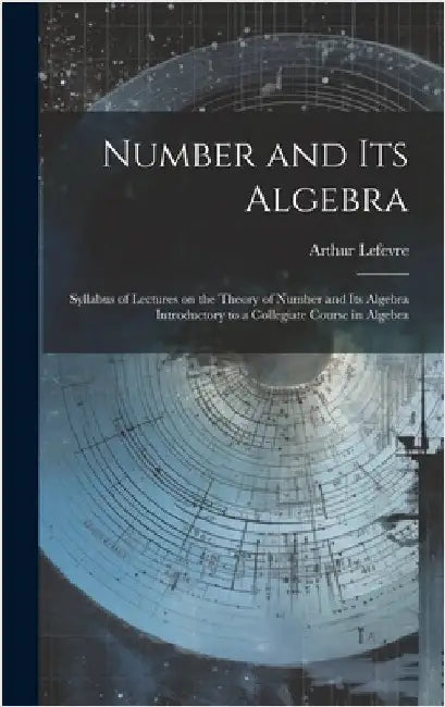 Number and its Algebra: Syllabus of Lectures on the Theory of Number and its Algebra Introductory to a Collegiate Course in Algebra by Lefevre, Arthur