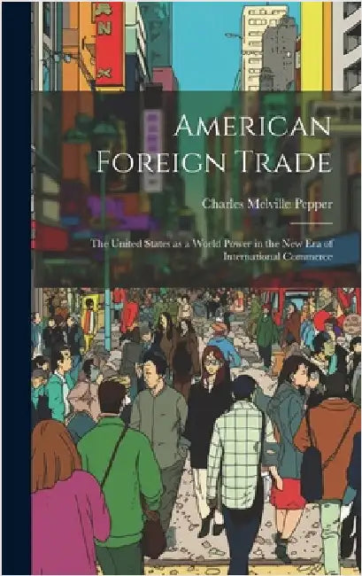 American Foreign Trade; the United States as a World Power in the new era of International Commerce by Pepper, Charles Melville