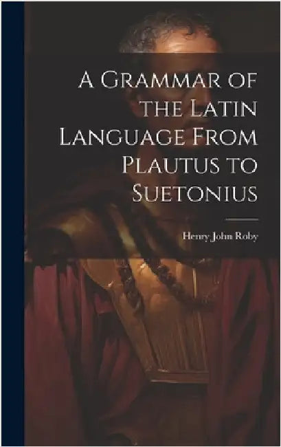 A Grammar of the Latin Language From Plautus to Suetonius by Roby, Henry John