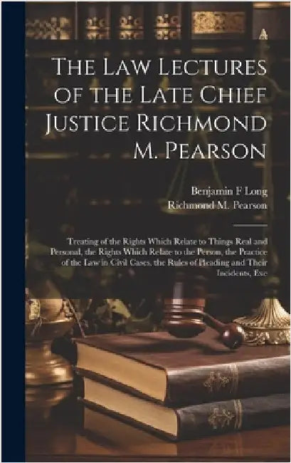 The law Lectures of the Late Chief Justice Richmond M. Pearson: Treating of the Rights Which Relate to Things Real and Personal, the Rights Which Rela by Pearson, Richmond M. 1805-1878