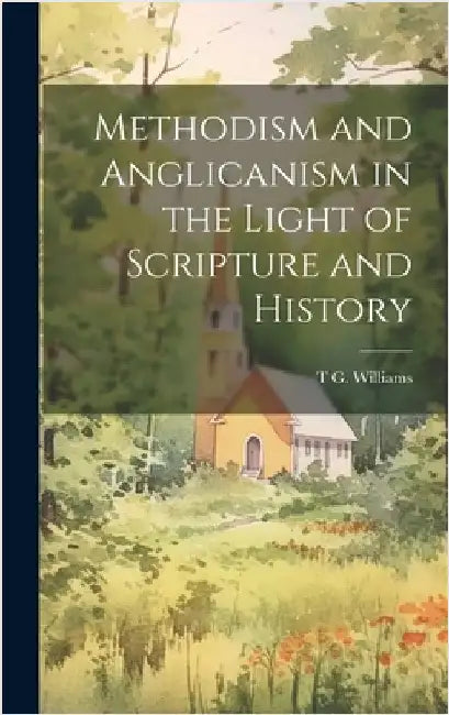 Methodism and Anglicanism in the Light of Scripture and History by Williams, T. G.
