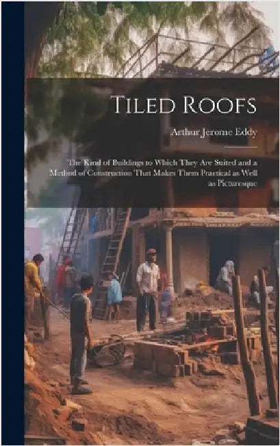 Tiled Roofs; the Kind of Buildings to Which They are Suited and a Method of Construction That Makes Them Practical as Well as Picturesque by Eddy, Arthur Jerome