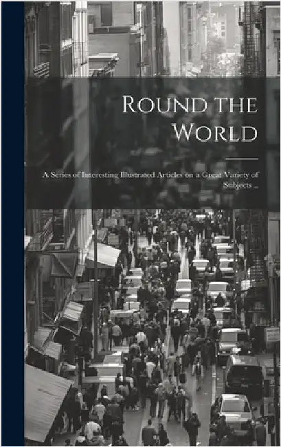 Round the World; a Series of Interesting Illustrated Articles on a Great Variety of Subjects .. by Anonymous