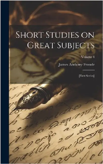 Short Studies on Great Subjects: [first Series]; Volume 4 by Froude, James Anthony