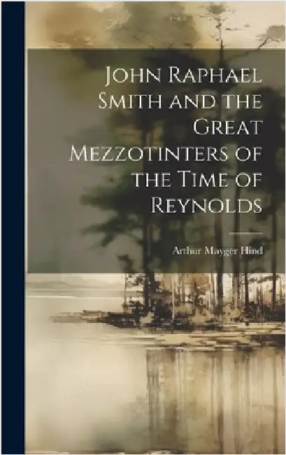 John Raphael Smith and the Great Mezzotinters of the Time of Reynolds by Hind, Arthur Mayger