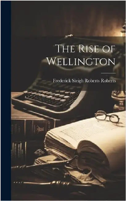 The Rise of Wellington by Roberts, Frederick Sleigh Roberts