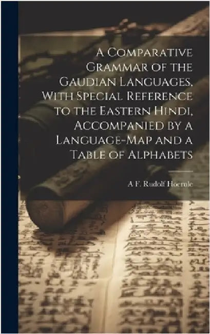 A Comparative Grammar of the Gaudian Languages, With Special Reference to the Eastern Hindi, Accompanied by a Language-map and a Table of Alphabets by Hoernle, A. F. Rudolf 1841-1918