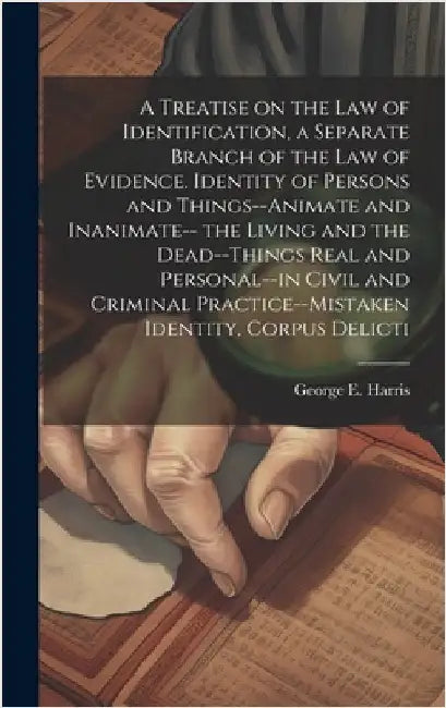 A Treatise on the law of Identification, a Separate Branch of the law of Evidence. Identity of Persons and Things--animate and Inanimate-- the Living by Harris, George E. 1827-1911