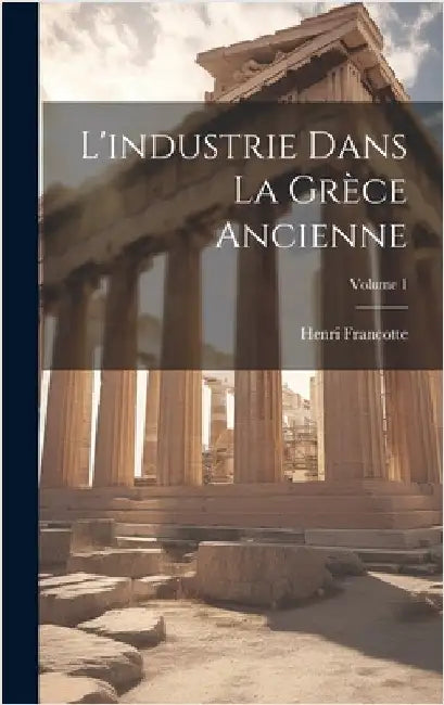 L'industrie dans la Grèce ancienne; Volume 1 by Francotte, Henri