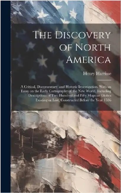The Discovery of North America; a Critical, Documentary, and Historic Investigation, With an Essay on the Early Cartography of the New World, Includin by Harrisse, Henry