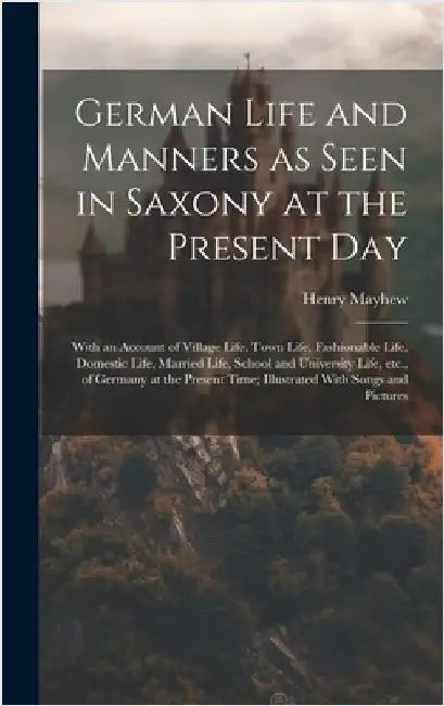 German Life and Manners as Seen in Saxony at the Present Day: With an Account of Village Life, Town Life, Fashionable Life, Domestic Life, Married Lif by Mayhew, Henry
