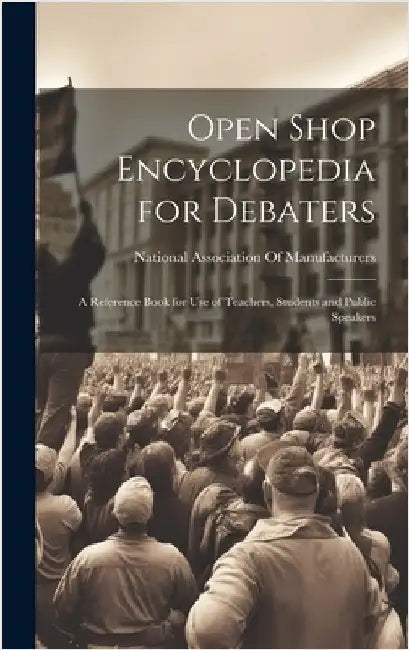 Open Shop Encyclopedia for Debaters; a Reference Book for use of Teachers, Students and Public Speakers by National Association of Manufacturers