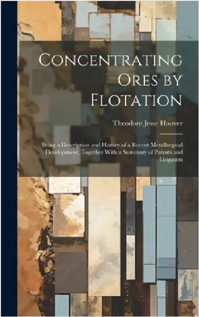Concentrating Ores by Flotation; Being a Description and History of a Recent Metallurgical Development, Together With a Summary of Patents and Litigat by Hoover, Theodore Jesse