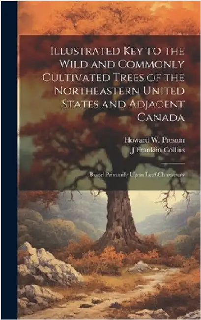 Illustrated key to the Wild and Commonly Cultivated Trees of the Northeastern United States and Adjacent Canada; Based Primarily Upon Leaf Characters by Collins, J. Franklin B. 1863
