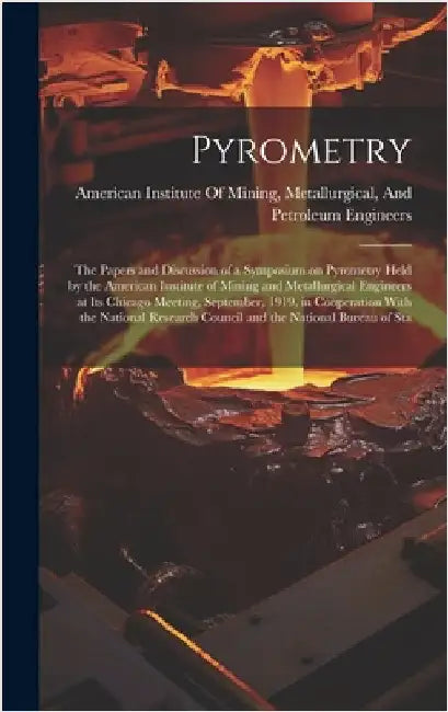 Pyrometry; the Papers and Discussion of a Symposium on Pyrometry Held by the American Institute of Mining and Metallurgical Engineers at its Chicago M by American Institute of Mining, Metallu