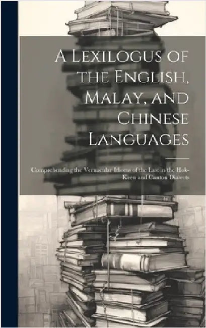 A Lexilogus of the English, Malay, and Chinese Languages: Comprehending the Vernacular Idioms of the Last in the Hok-keen and Canton Dialects by Anonymous