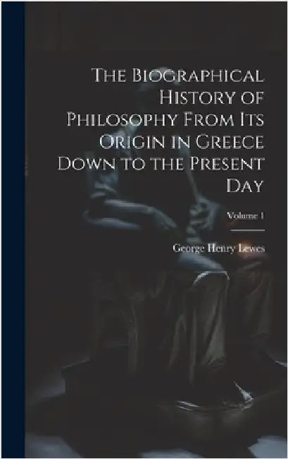 The Biographical History of Philosophy From its Origin in Greece Down to the Present day; Volume 1 by Lewes, George Henry