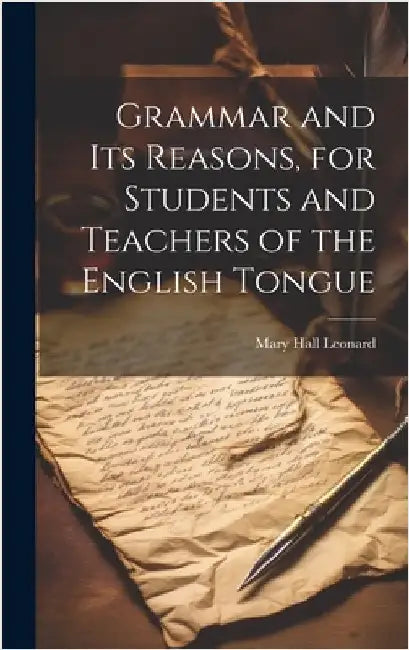 Grammar and its Reasons, for Students and Teachers of the English Tongue by Leonard, Mary Hall