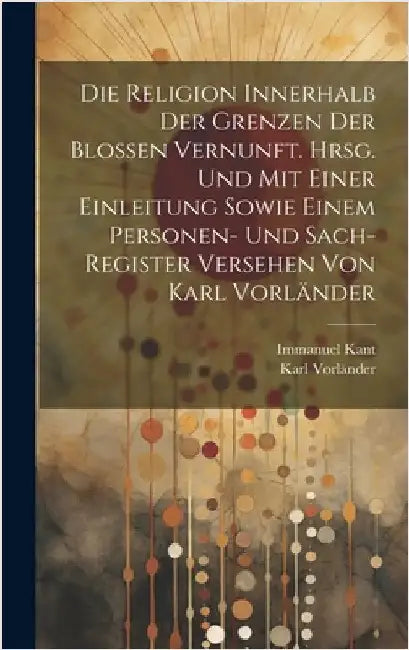 Die Religion innerhalb der Grenzen der blossen Vernunft. Hrsg. und mit einer Einleitung sowie einem Personen- und Sach-register Versehen von Karl Vorl by Kant, Immanuel