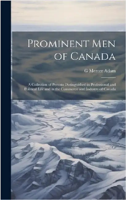 Prominent men of Canada: A Collection of Persons Distinguished in Professional and Political Life and in the Commerce and Industry of Canada by Adam, G. Mercer 1839-1912
