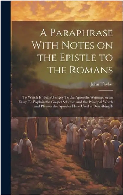 A Paraphrase With Notes on the Epistle to the Romans: To Which is Prefix'd a key To the Apostolic Writings, or an Essay To Explain the Gospel Scheme, by Taylor, John