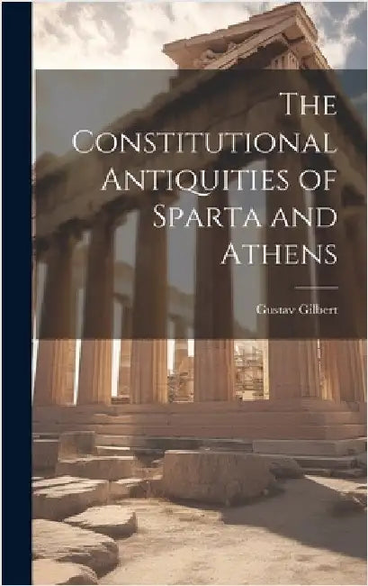 The Constitutional Antiquities of Sparta and Athens by Gilbert, Gustav